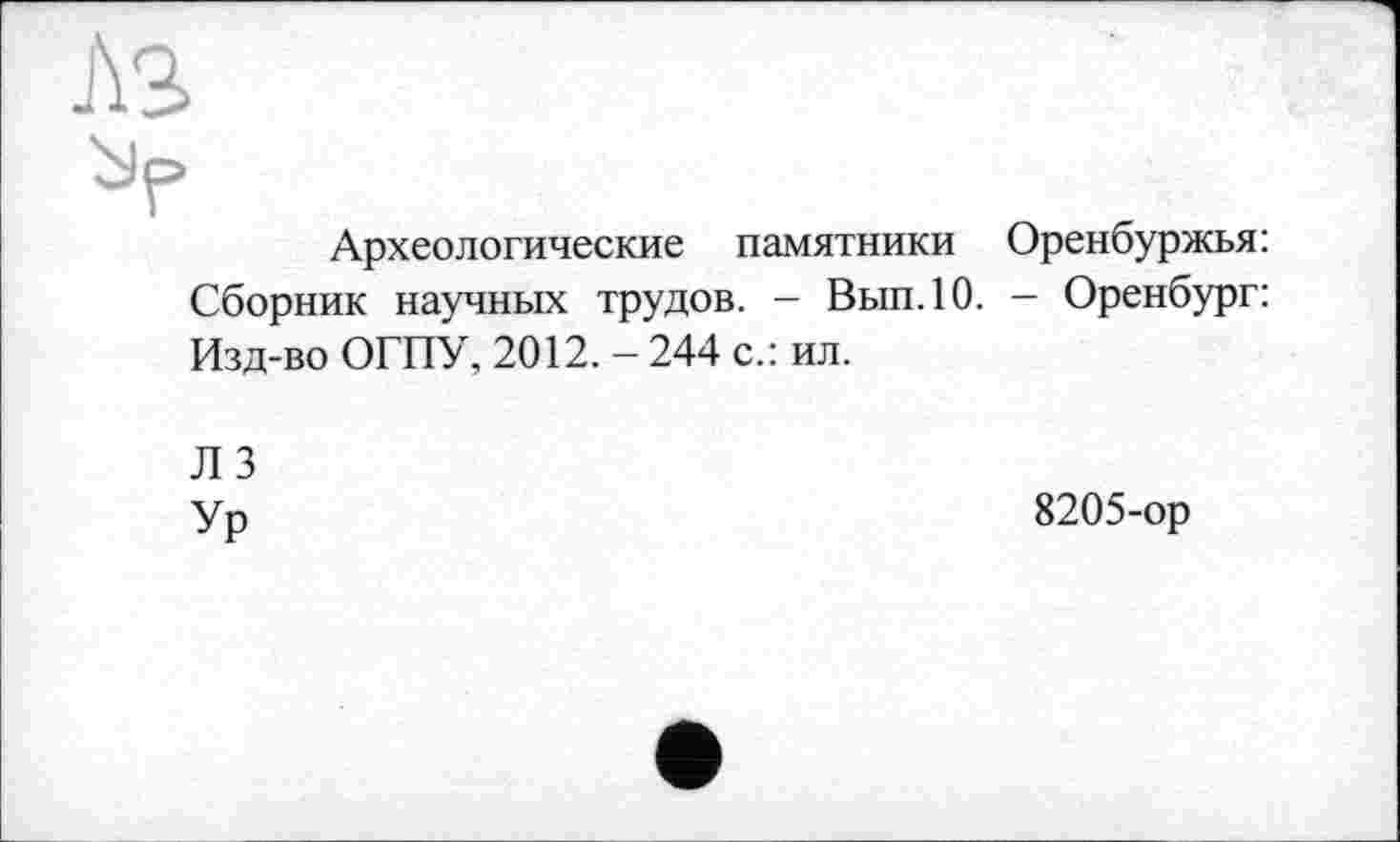 ﻿Археологические памятники Оренбуржья: Сборник научных трудов. - Вып.10. — Оренбург: Изд-во ОГПУ, 2012. — 244 с.: ил.
Л 3
Ур
8205-ор